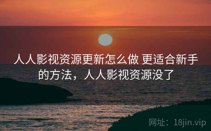 人人影视资源更新怎么做 更适合新手的方法，人人影视资源没了