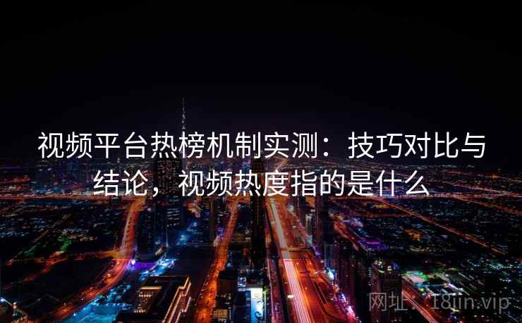 视频平台热榜机制实测：技巧对比与结论，视频热度指的是什么