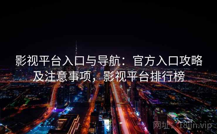 影视平台入口与导航：官方入口攻略及注意事项，影视平台排行榜