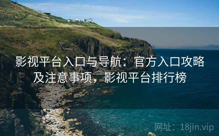 影视平台入口与导航：官方入口攻略及注意事项，影视平台排行榜