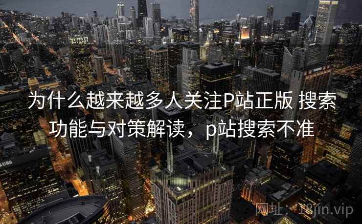 为什么越来越多人关注P站正版 搜索功能与对策解读，p站搜索不准