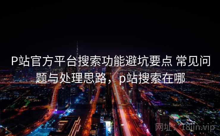 P站官方平台搜索功能避坑要点 常见问题与处理思路，p站搜索在哪