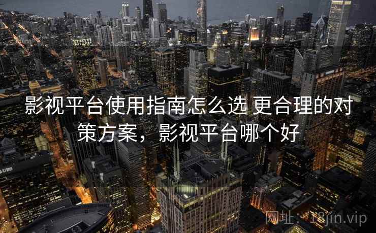 影视平台使用指南怎么选 更合理的对策方案，影视平台哪个好