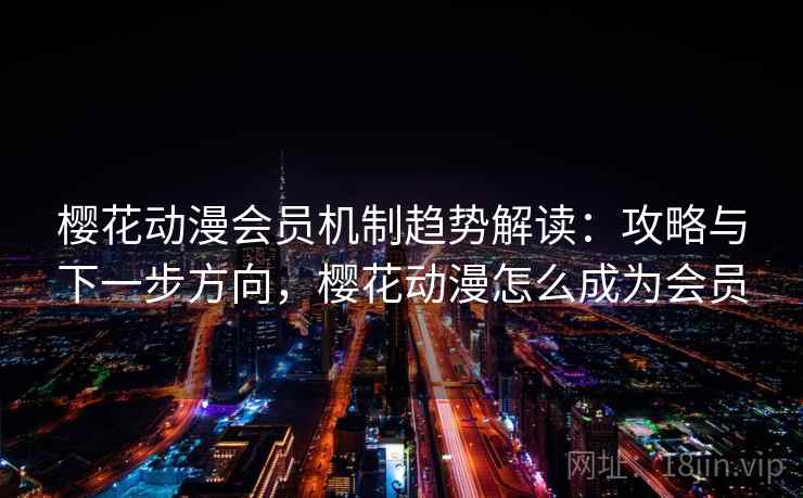 樱花动漫会员机制趋势解读：攻略与下一步方向，樱花动漫怎么成为会员