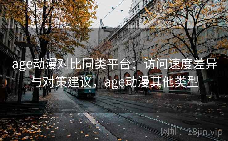 age动漫对比同类平台：访问速度差异与对策建议，age动漫其他类型