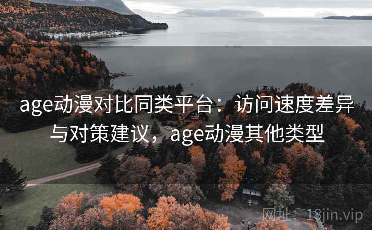 age动漫对比同类平台：访问速度差异与对策建议，age动漫其他类型