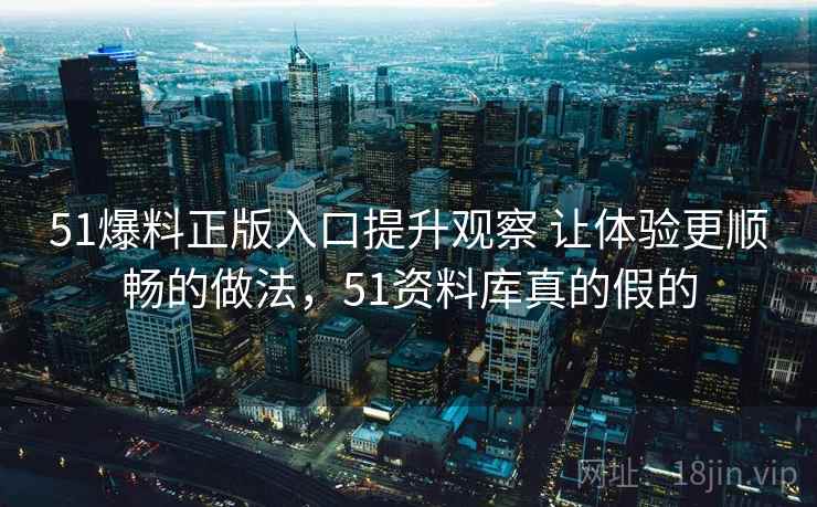 51爆料正版入口提升观察 让体验更顺畅的做法，51资料库真的假的