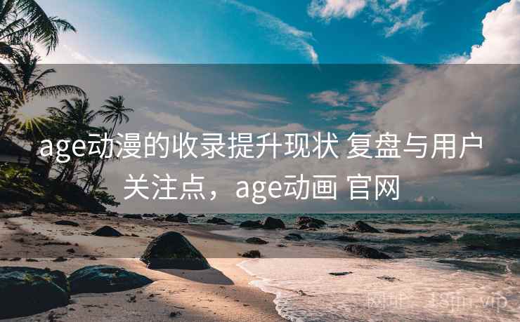 age动漫的收录提升现状 复盘与用户关注点，age动画 官网