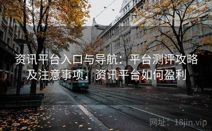 资讯平台入口与导航：平台测评攻略及注意事项，资讯平台如何盈利