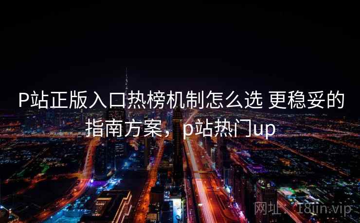 P站正版入口热榜机制怎么选 更稳妥的指南方案，p站热门up