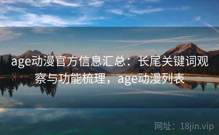 age动漫官方信息汇总：长尾关键词观察与功能梳理，age动漫列表