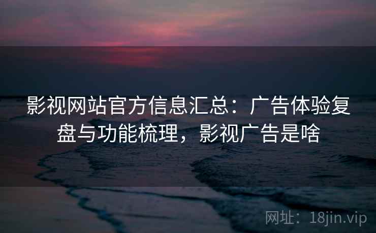 影视网站官方信息汇总：广告体验复盘与功能梳理，影视广告是啥