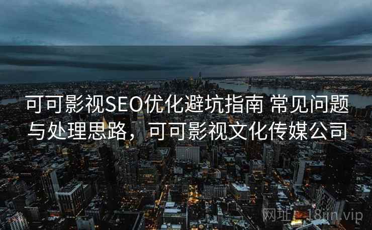 可可影视SEO优化避坑指南 常见问题与处理思路，可可影视文化传媒公司