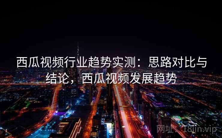 西瓜视频行业趋势实测：思路对比与结论，西瓜视频发展趋势