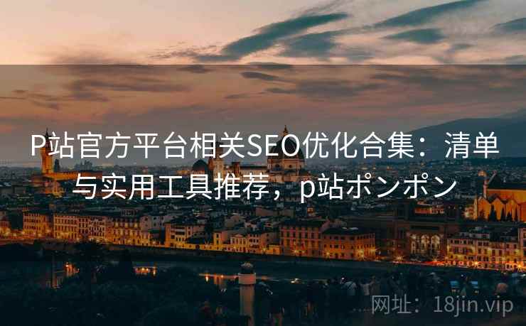 P站官方平台相关SEO优化合集：清单与实用工具推荐，p站ポンポン