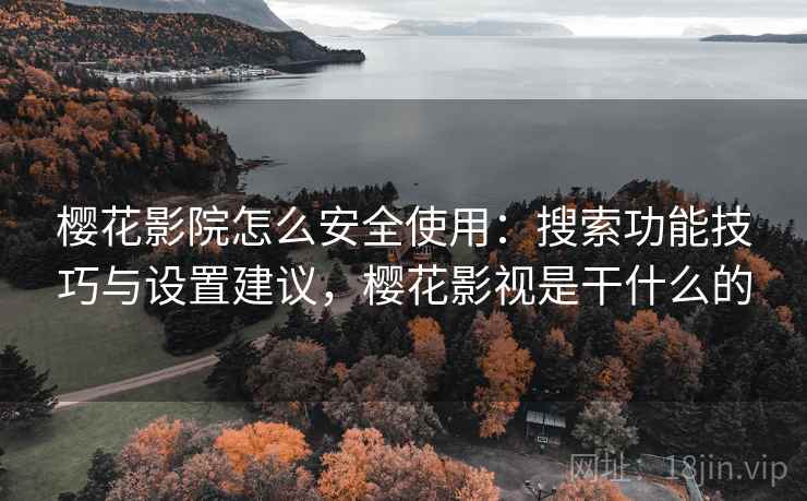 樱花影院怎么安全使用：搜索功能技巧与设置建议，樱花影视是干什么的