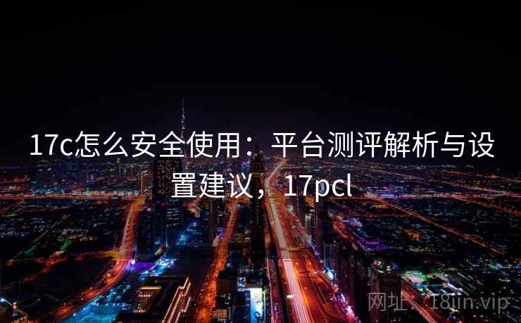 17c怎么安全使用：平台测评解析与设置建议，17pcl
