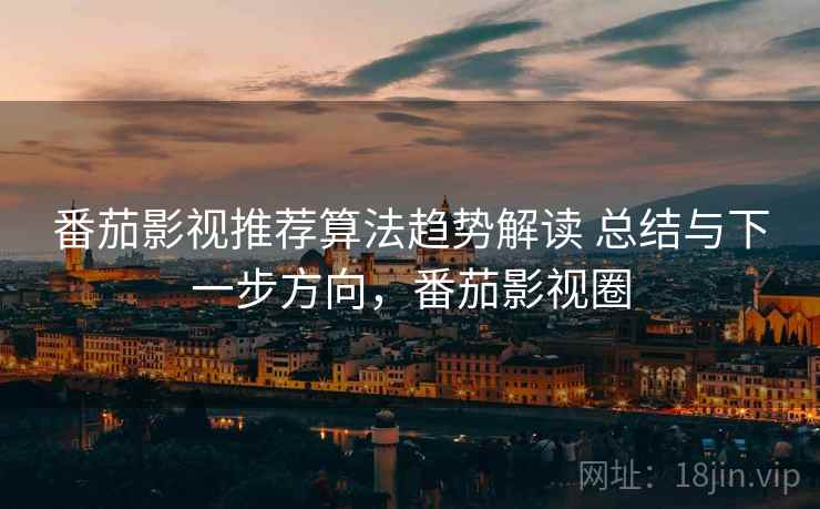 番茄影视推荐算法趋势解读 总结与下一步方向，番茄影视圈