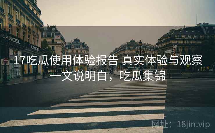 17吃瓜使用体验报告 真实体验与观察一文说明白，吃瓜集锦