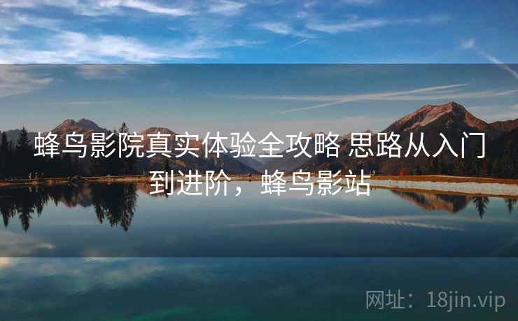 蜂鸟影院真实体验全攻略 思路从入门到进阶,蜂鸟影站 蜂鸟影院真实体验全攻略 思路从入门到进阶,蜂鸟影站