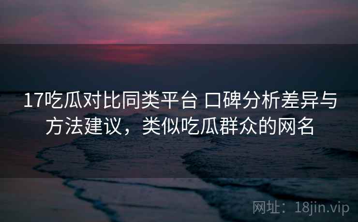 17吃瓜对比同类平台 口碑分析差异与方法建议,类似吃瓜群众的网名 17吃瓜对比同类平台 口碑分析差异与方法建议,类似吃瓜群众的网名