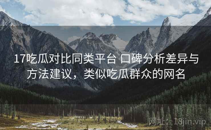 17吃瓜对比同类平台 口碑分析差异与方法建议，类似吃瓜群众的网名