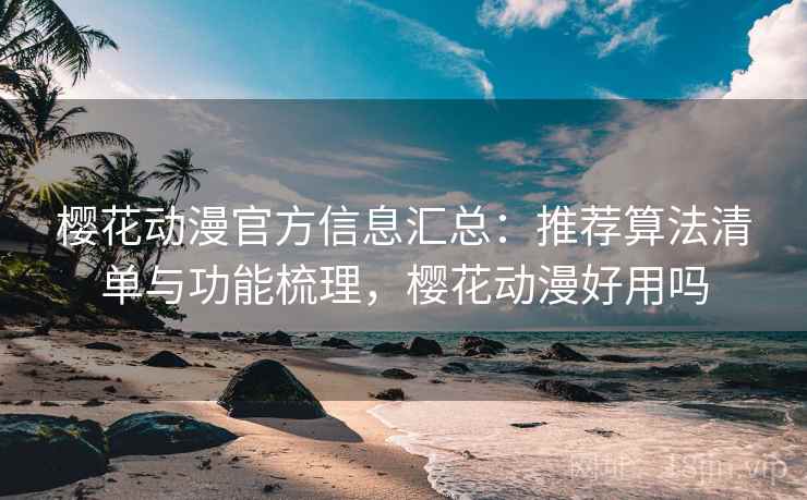 樱花动漫官方信息汇总：推荐算法清单与功能梳理，樱花动漫好用吗