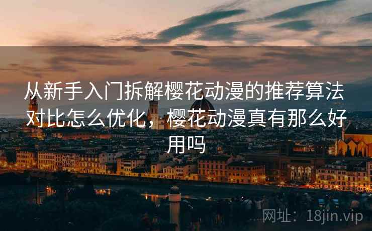 从新手入门拆解樱花动漫的推荐算法 对比怎么优化，樱花动漫真有那么好用吗