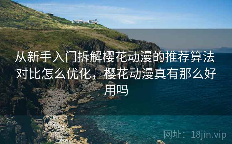 从新手入门拆解樱花动漫的推荐算法 对比怎么优化,樱花动漫真有那么好用吗 从新手入门拆解樱花动漫的推荐算法 对比怎么优化,樱花动漫真有那么好用吗
