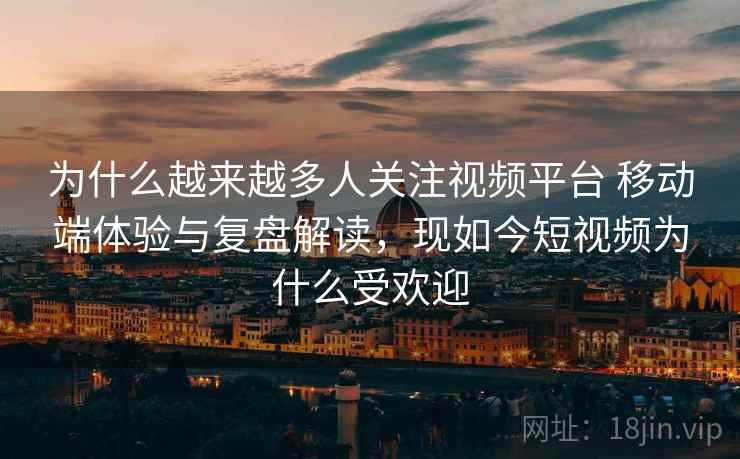 为什么越来越多人关注视频平台 移动端体验与复盘解读，现如今短视频为什么受欢迎