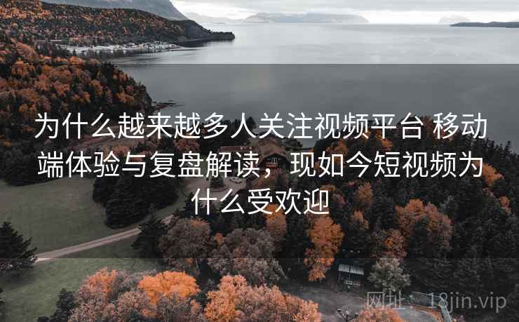 为什么越来越多人关注视频平台 移动端体验与复盘解读，现如今短视频为什么受欢迎