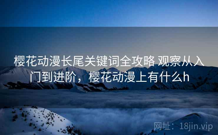 樱花动漫长尾关键词全攻略 观察从入门到进阶，樱花动漫上有什么h