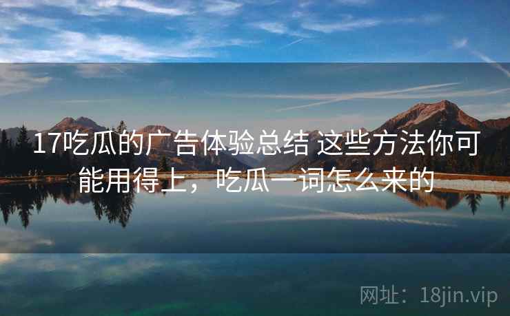17吃瓜的广告体验总结 这些方法你可能用得上，吃瓜一词怎么来的