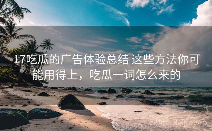 17吃瓜的广告体验总结 这些方法你可能用得上,吃瓜一词怎么来的 17吃瓜的广告体验总结 这些方法你可能用得上,吃瓜一词怎么来的