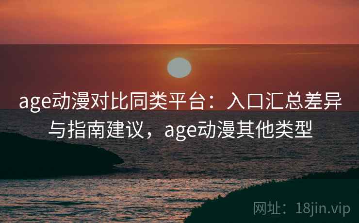 age动漫对比同类平台：入口汇总差异与指南建议，age动漫其他类型