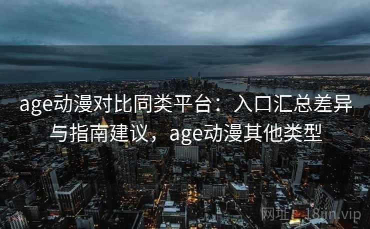 age动漫对比同类平台:入口汇总差异与指南建议,age动漫其他类型 age动漫对比同类平台:入口汇总差异与指南建议,age动漫其他类型