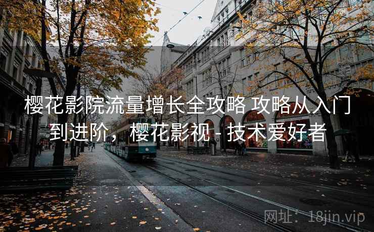 樱花影院流量增长全攻略 攻略从入门到进阶，樱花影视 - 技术爱好者