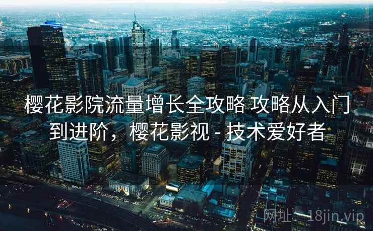樱花影院流量增长全攻略 攻略从入门到进阶,樱花影视 - 技术爱好者 樱花影院流量增长全攻略 攻略从入门到进阶,樱花影视 - 技术爱好者