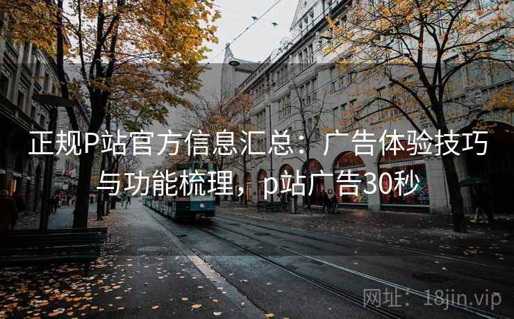 正规P站官方信息汇总:广告体验技巧与功能梳理,p站广告30秒 正规P站官方信息汇总:广告体验技巧与功能梳理,p站广告30秒