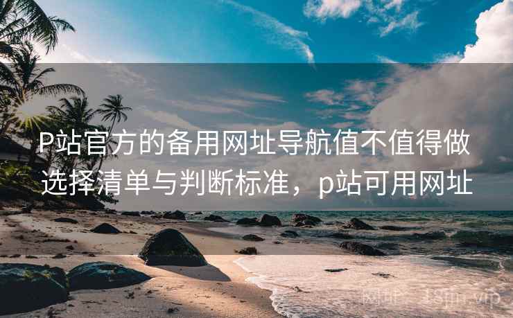 P站官方的备用网址导航值不值得做 选择清单与判断标准,p站可用网址 P站官方的备用网址导航值不值得做 选择清单与判断标准,p站可用网址