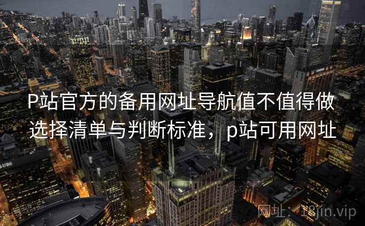 P站官方的备用网址导航值不值得做 选择清单与判断标准,p站可用网址 P站官方的备用网址导航值不值得做 选择清单与判断标准,p站可用网址