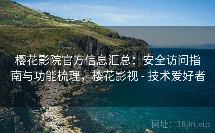 樱花影院官方信息汇总：安全访问指南与功能梳理，樱花影视 - 技术爱好者