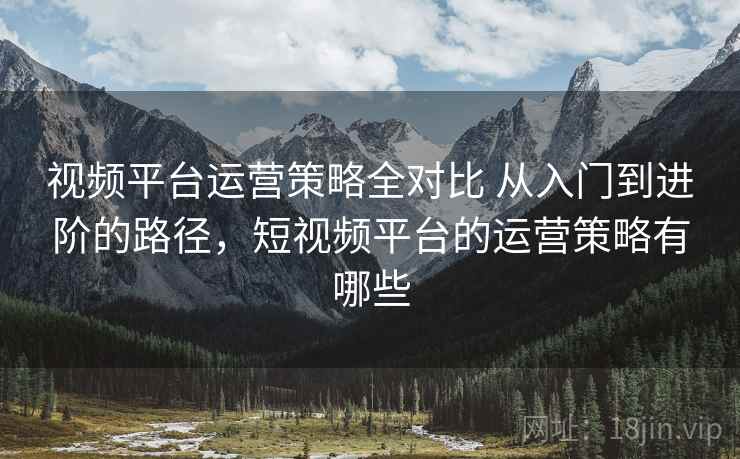 视频平台运营策略全对比 从入门到进阶的路径，短视频平台的运营策略有哪些