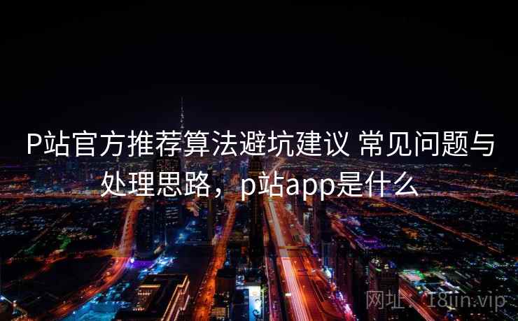 P站官方推荐算法避坑建议 常见问题与处理思路，p站app是什么