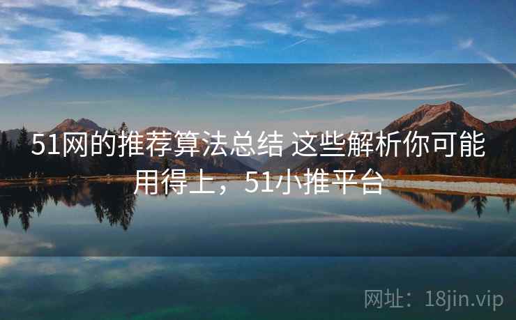 51网的推荐算法总结 这些解析你可能用得上,51小推平台 51网的推荐算法总结 这些解析你可能用得上,51小推平台