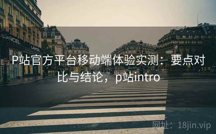 P站官方平台移动端体验实测:要点对比与结论,p站intro P站官方平台移动端体验实测:要点对比与结论,p站intro
