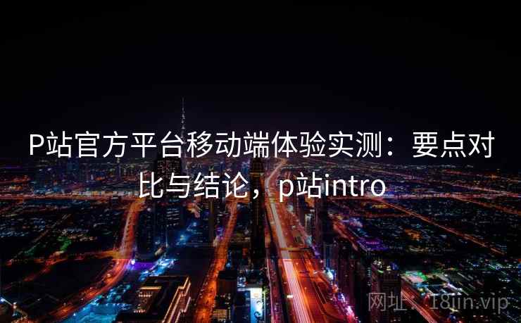 P站官方平台移动端体验实测：要点对比与结论，p站intro