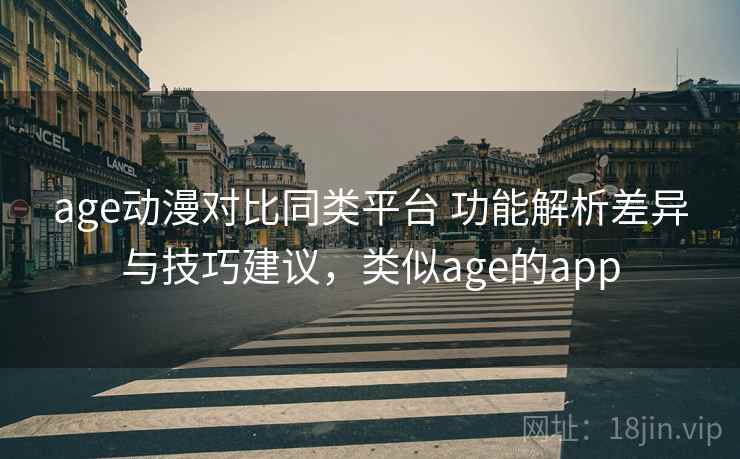 age动漫对比同类平台 功能解析差异与技巧建议，类似age的app