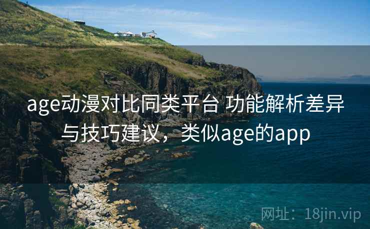 age动漫对比同类平台 功能解析差异与技巧建议，类似age的app