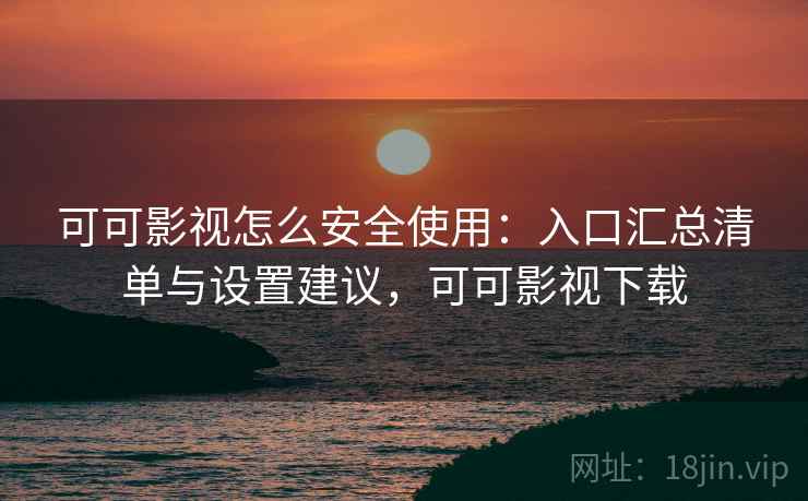 可可影视怎么安全使用：入口汇总清单与设置建议，可可影视下载